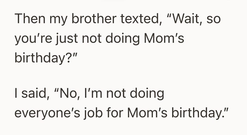 Then my brother texted, "Wait, so you're just not doing Mom's birthday?" I said, "No, I'm not doing everyone's job for Mom's birthday."
