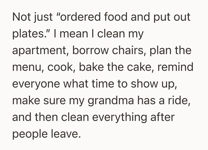 Not just "ordered food and put out plates." I mean I clean my apartment, borrow chairs, plan the menu, cook, bake the cake, remind everyone what time to show up, make sure my grandma has a ride, and then clean everything after people leave.
