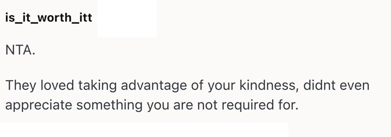 is_it_worth_itt NTA. They loved taking advantage of your kindness, didnt even appreciate something you are not required for.