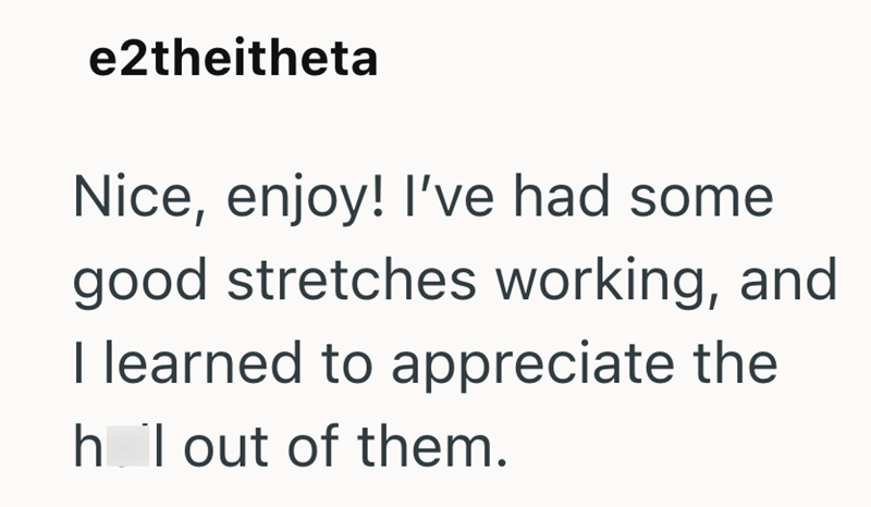 e2theitheta Nice, enjoy! I've had some good stretches working, and I learned to appreciate the h I out of them.
