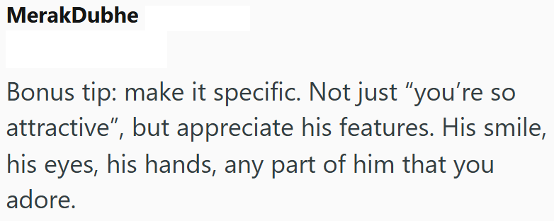 MerakDubhe Bonus tip: make it specific. Not just "you're so attractive", but appreciate his features. His smile, his eyes, his hands, any part of him that you adore.