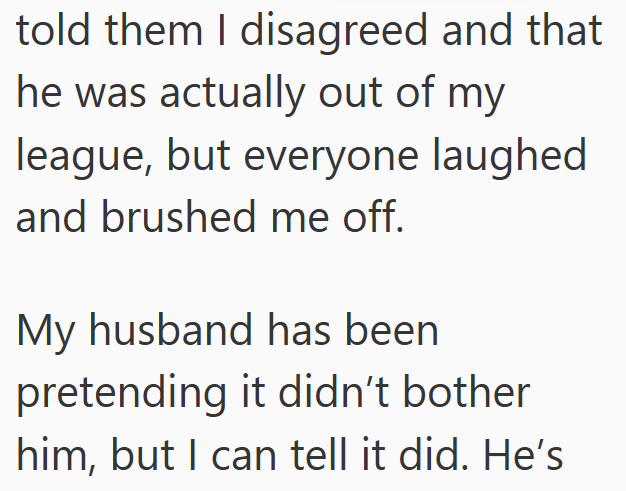 told them I disagreed and that he was actually out of my league, but everyone laughed and brushed me off. My husband has been pretending it didn't bother him, but I can tell it did. He's