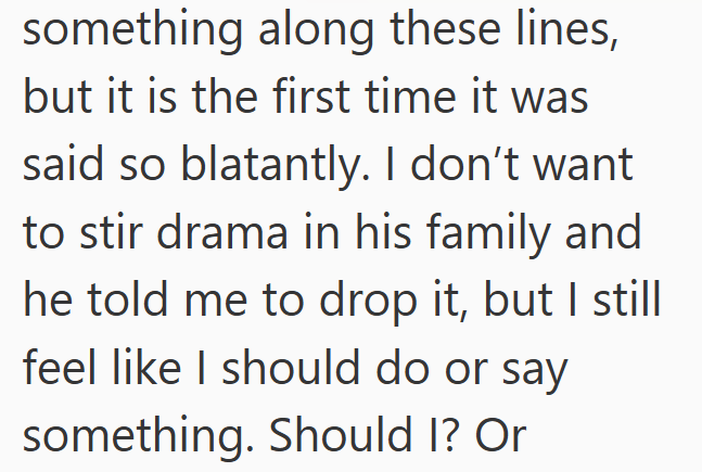 something along these lines, but it is the first time it was said so blatantly. I don't want to stir drama in his family and he told me to drop it, but I still feel like I should do or say something. Should I? Or