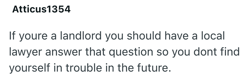 Atticus1354 If youre a landlord you should have a local lawyer answer that question so you dont find yourself in trouble in the future.