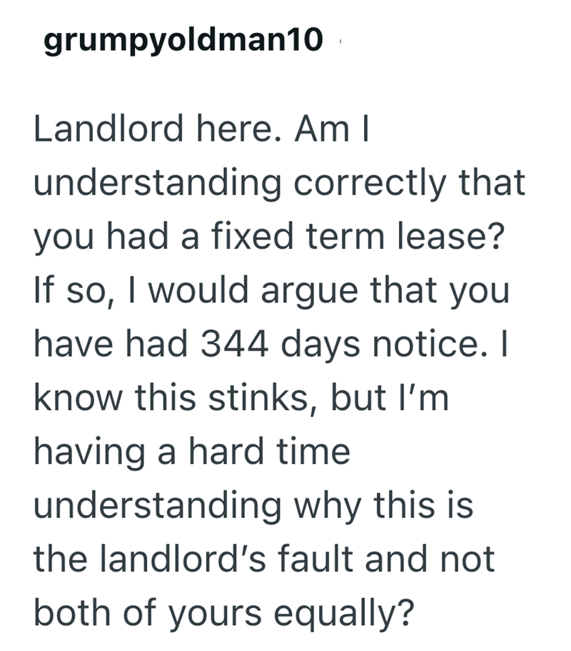 grumpyoldman10 Landlord here. Am I understanding correctly that you had a fixed term lease? If so, I would argue that you have had 344 days notice. I know this stinks, but I'm having a hard time understanding why this is the landlord's fault and not both of yours equally?