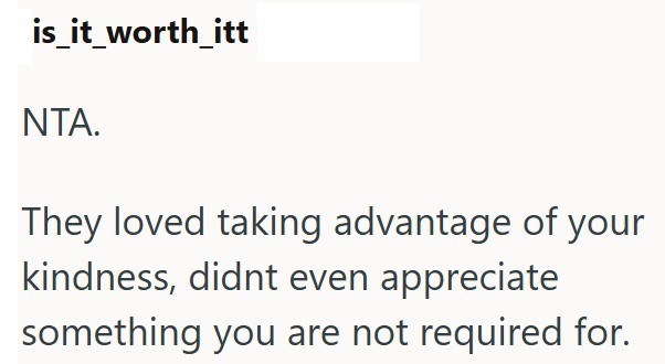 is_it_worth_itt NTA. They loved taking advantage of your kindness, didnt even appreciate something you are not required for.