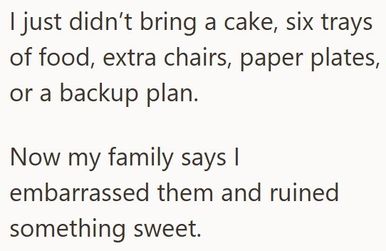 I just didn't bring a cake, six trays of food, extra chairs, paper plates, or a backup plan. Now my family says I embarrassed them and ruined something sweet.