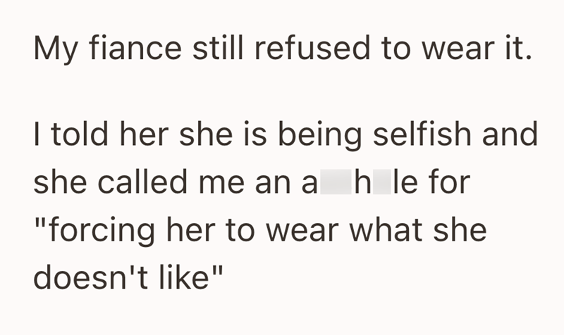 My fiance still refused to wear it. I told her she is being selfish and she called me an ah le for "forcing her to wear what she doesn't like"
