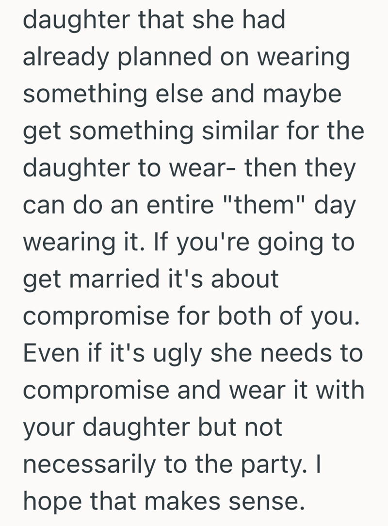 daughter that she had already planned on wearing something else and maybe get something similar for the daughter to wear- then they can do an entire "them" day wearing it. If you're going to get married it's about compromise for both of you. Even if it's ugly she needs to compromise and wear it with your daughter but not necessarily to the party. I hope that makes sense.