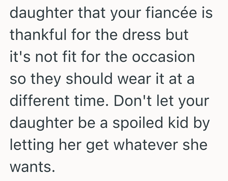 daughter that your fiancée is thankful for the dress but it's not fit for the occasion so they should wear it at a different time. Don't let your daughter be a spoiled kid by letting her get whatever she wants.
