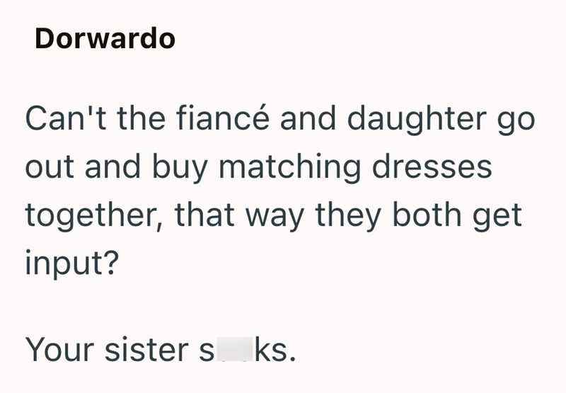 Dorwardo Can't the fiancé and daughter go out and buy matching dresses together, that way they both get input? Your sister s_ks.
