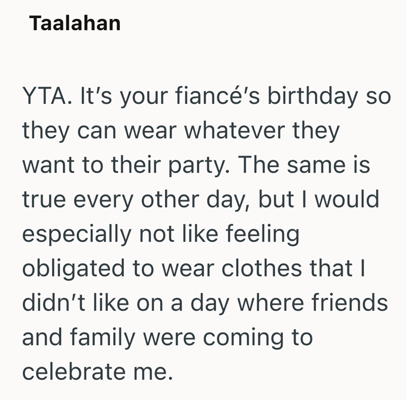 Taalahan YTA. It's your fiancé's birthday so they can wear whatever they want to their party. The same is true every other day, but I would especially not like feeling obligated to wear clothes that I didn't like on a day where friends and family were coming to celebrate me.