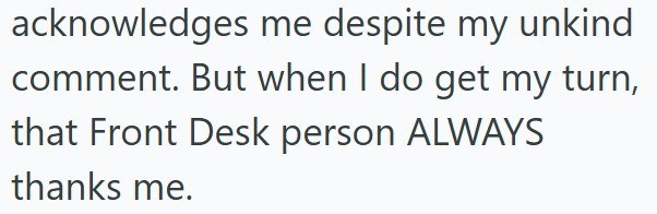 acknowledges me despite my unkind comment. But when I do get my turn, that Front Desk person ALWAYS thanks me.