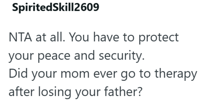 SpiritedSkill2609 NTA at all. You have to protect your peace and security. Did your mom ever go to therapy after losing your father?