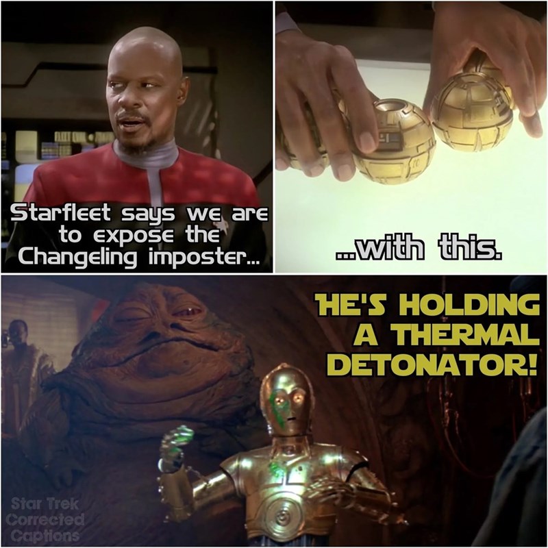 Starfleet says we are to expose the Changeling imposter... ...with this. HE'S HOLDING A THERMAL DETONATOR! Star Trek Corrected Captions