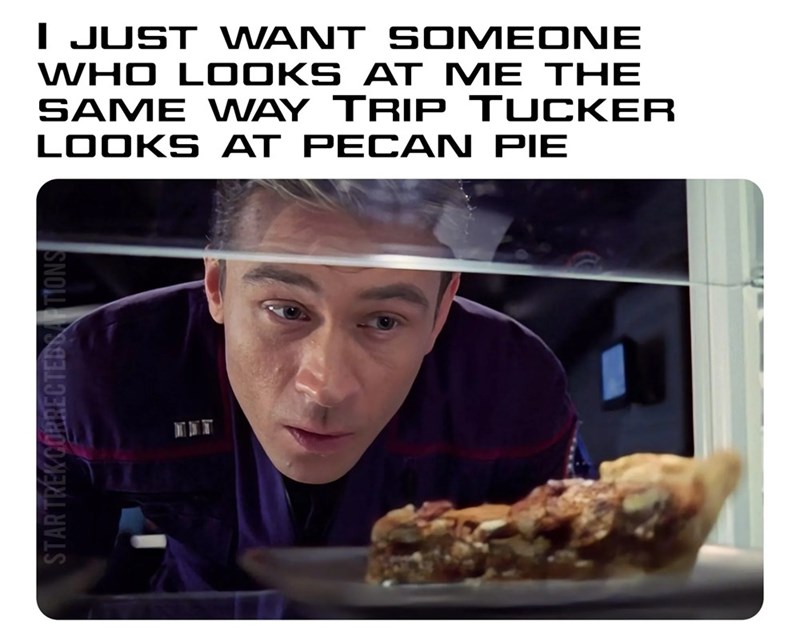 STAR TREK CORRECTEDS I JUST WANT SOMEONE WHO LOOKS AT ME THE SAME WAY TRIP TUCKER LOOKS AT PECAN PIE