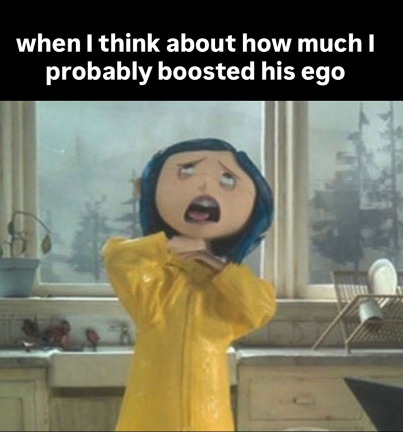 when I think about how much I probably boosted his ego