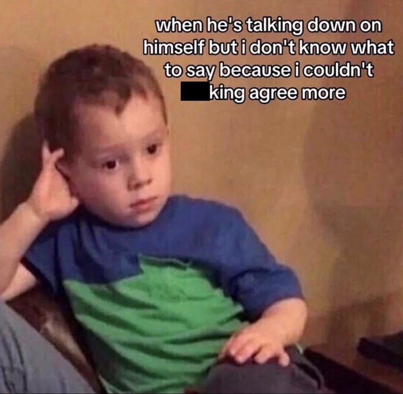 when he's talking down on himself but i don't know what to say because i couldn't king agree more