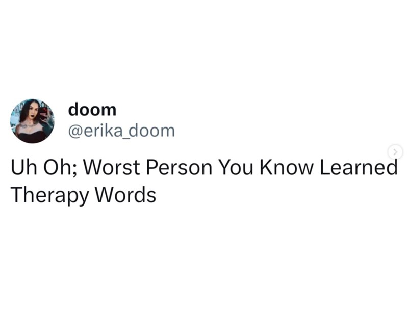 doom @erika_doom Uh Oh; Worst Person You Know Learned Therapy Words