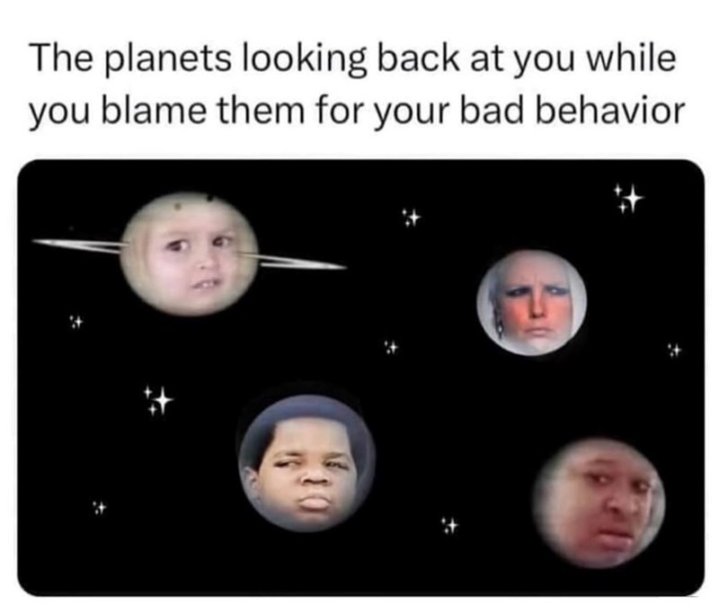 The planets looking back at you while you blame them for your bad behavior