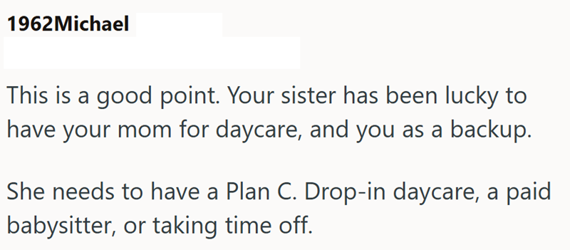 1962Michael This is a good point. Your sister has been lucky to have your mom for daycare, and you as a backup. She needs to have a Plan C. Drop-in daycare, a paid babysitter, or taking time off.