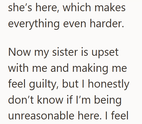 she's here, which makes everything even harder. Now my sister is upset with me and making me feel guilty, but I honestly don't know if I'm being unreasonable here. I feel