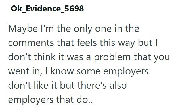 Ok_Evidence_5698 Maybe I'm the only one in the comments that feels this way but I don't think it was a problem that you went in, I know some employers don't like it but there's also employers that do..