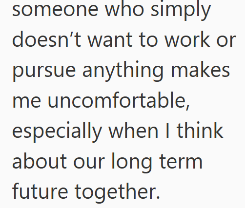 someone who simply doesn't want to work or pursue anything makes me uncomfortable, especially when I think about our long term future together.
