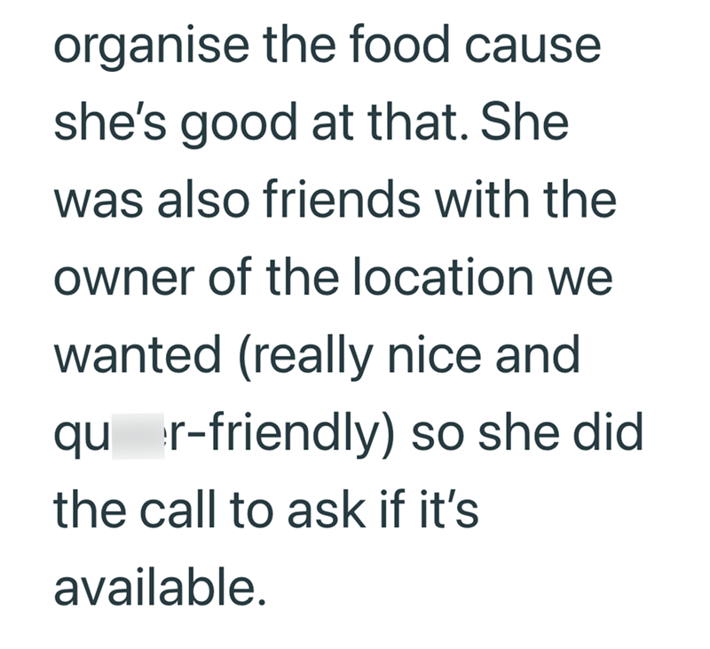 organise the food cause she's good at that. She was also friends with the owner of the location we wanted (really nice and qur-friendly) so she did the call to ask if it's available.