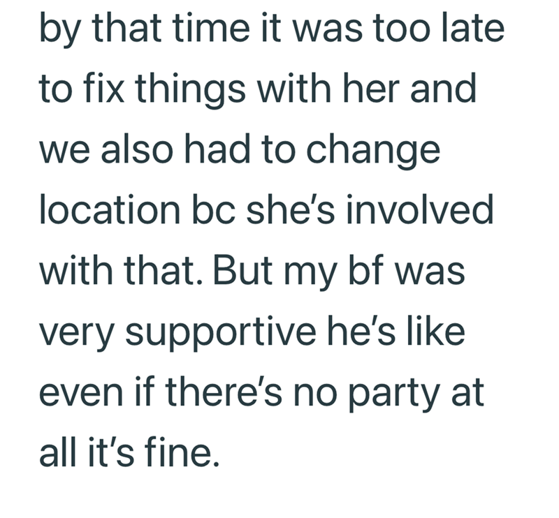 by that time it was too late to fix things with her and we also had to change. location bc she's involved with that. But my bf was very supportive he's like even if there's no party at all it's fine.