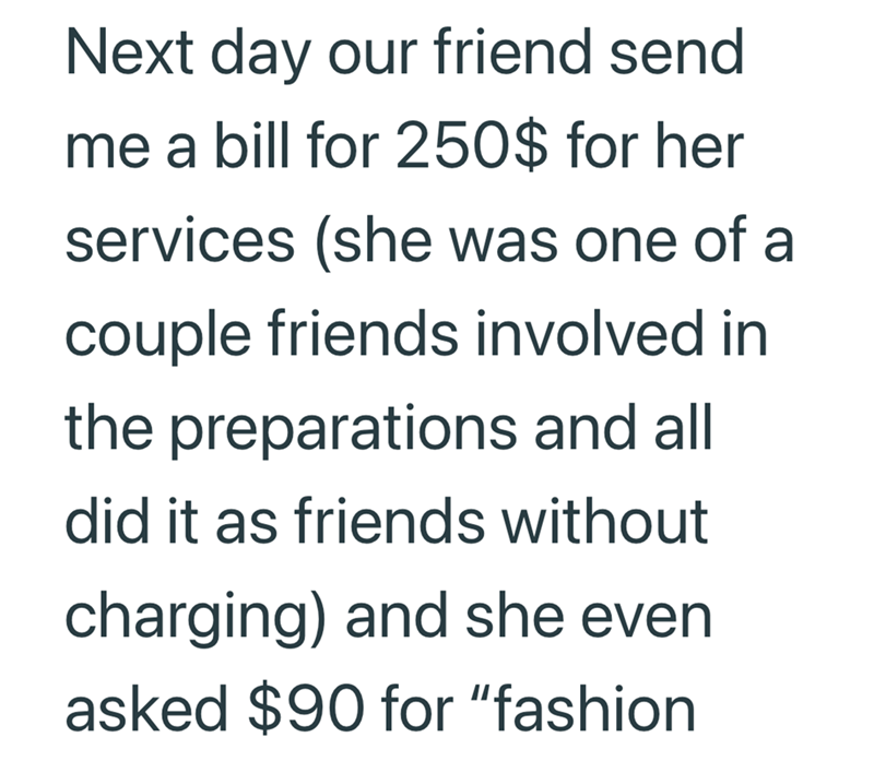 Next day our friend send me a bill for 250$ for her services (she was one of a couple friends involved in the preparations and all did it as friends without charging) and she even asked $90 for "fashion