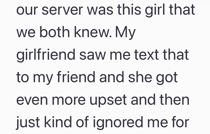 our server was this girl that we both knew. My girlfriend saw me text that to my friend and she got even more upset and then just kind of ignored me for