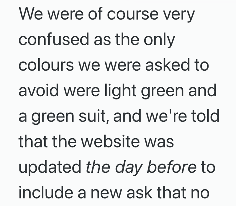 We were of course very confused as the only colours we were asked to avoid were light green and a green suit, and we're told. that the website was updated the day before to include a new ask that no