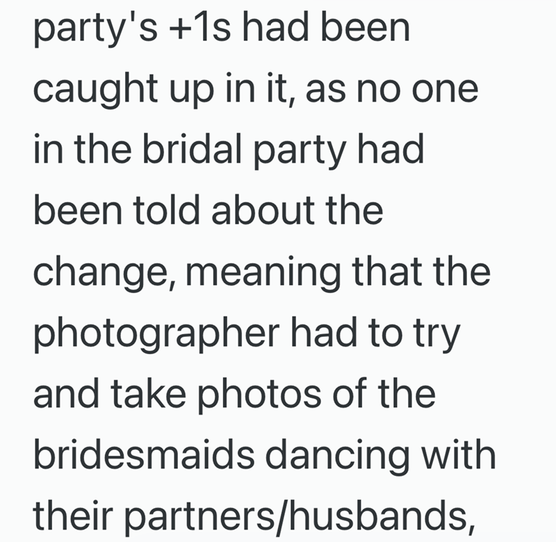 party's +1s had been caught up in it, as no one in the bridal party had been told about the change, meaning that the photographer had to try and take photos of the bridesmaids dancing with their partners/husbands,