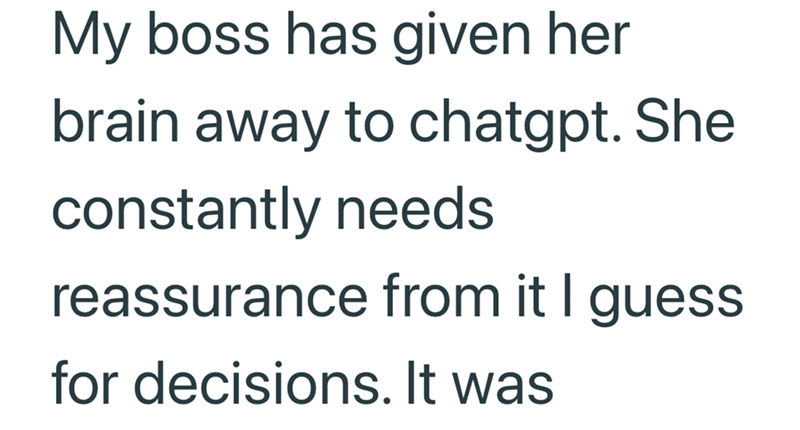 My boss has given her brain away to chatgpt. She constantly needs reassurance from it I guess. for decisions. It was