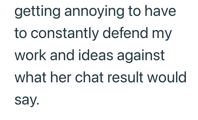 getting annoying to have to constantly defend my work and ideas against what her chat result would say.