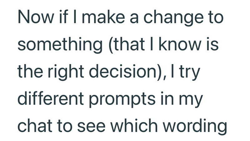 Now if I make a change to something (that I know is the right decision), I try different prompts in my chat to see which wording