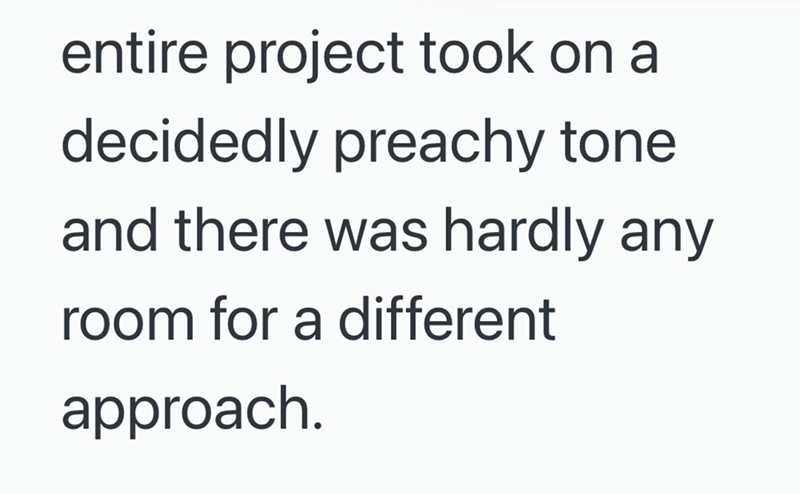 entire project took on a decidedly preachy tone and there was hardly any room for a different approach.