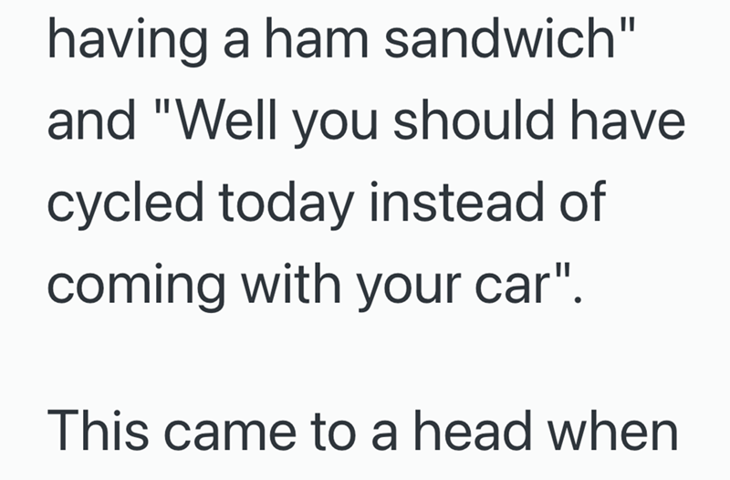 having a ham sandwich" and "Well you should have cycled today instead of coming with your car". This came to a head when