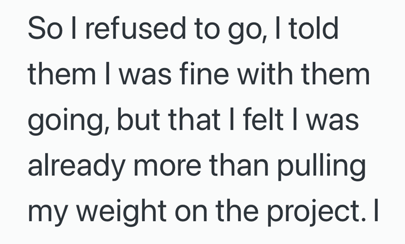 So I refused to go, I told them I was fine with them going, but that I felt I was already more than pulling my weight on the project. I