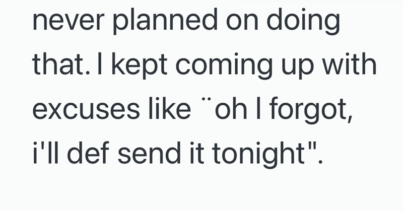 never planned on doing that. I kept coming up with excuses like "oh I forgot, i'll def send it tonight".
