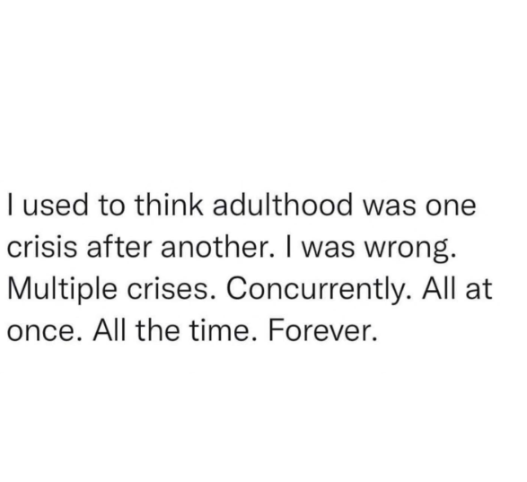 I used to think adulthood was one crisis after another. I was wrong. Multiple crises. Concurrently. All at once. All the time. Forever.
