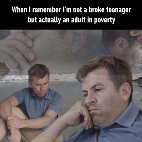 When I remember I'm not a broke teenager but actually an adult in poverty