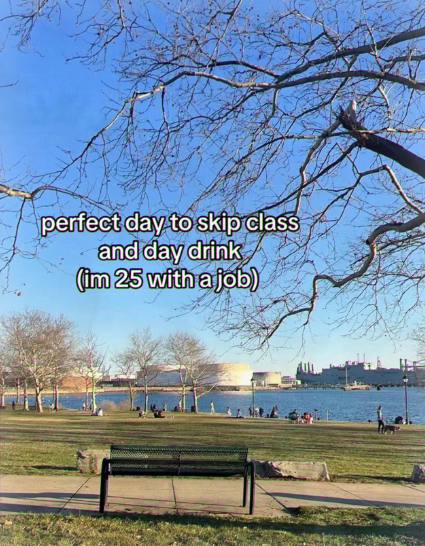 perfect day to skip class and day drink (im 25 with a job)