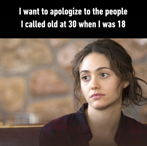 I want to apologize to the people I called old at 30 when I was 18