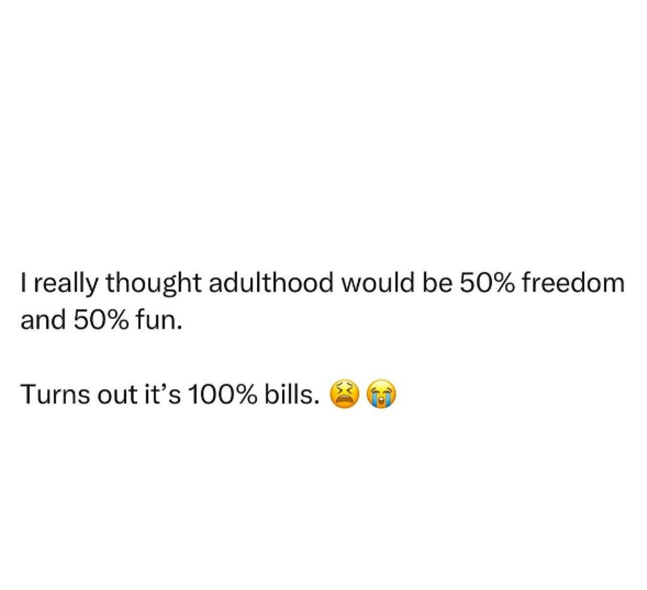 I really thought adulthood would be 50% freedom and 50% fun. Turns out it's 100% bills.