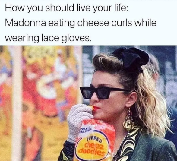 How you should live your life: Madonna eating cheese curls while wearing lace gloves. ZALOR UFFED cheez doodles
