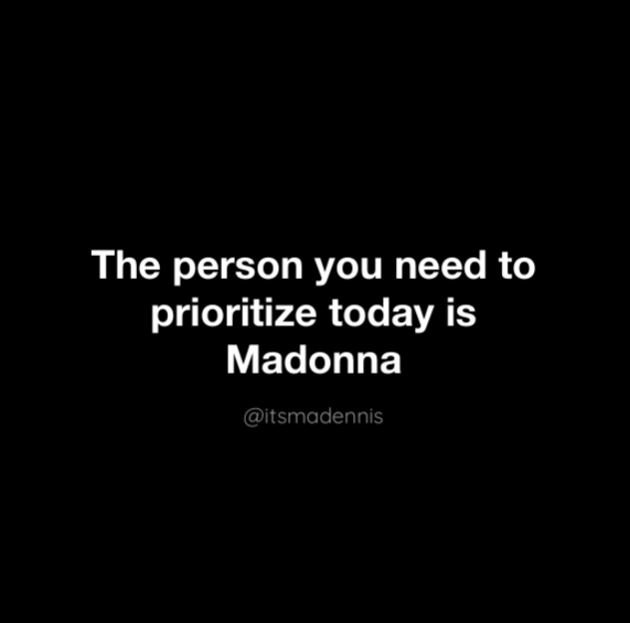 The person you need to prioritize today is Madonna @itsmadennis