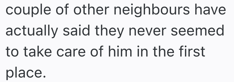 couple of other neighbours have actually said they never seemed to take care of him in the first place.