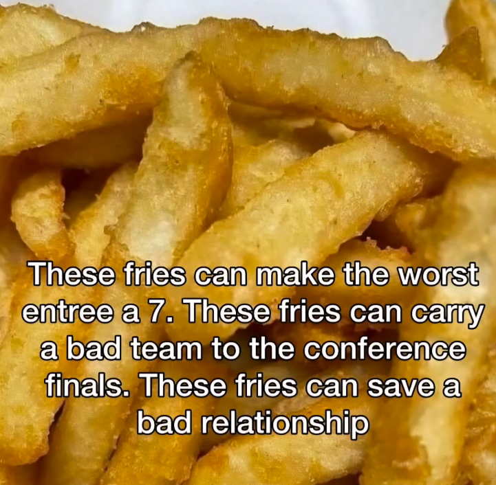 These fries can make the worst entree a 7. These fries can carry a bad team to the conference finals. These fries can save a bad relationship